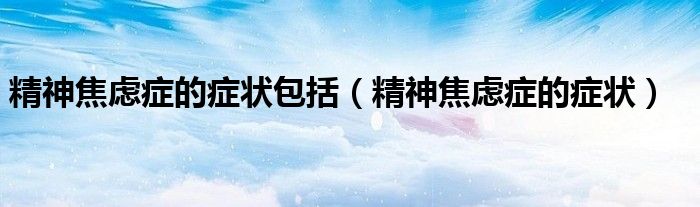 精神焦虑症的症状包括（精神焦虑症的症状）