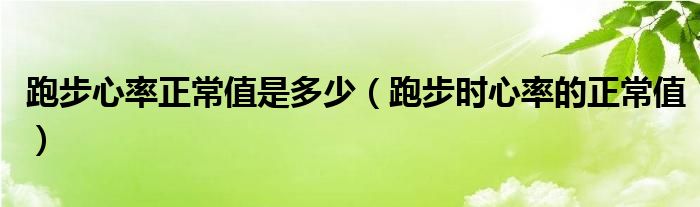 跑步心率正常值是多少（跑步时心率的正常值）