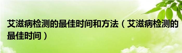 艾滋病检测的最佳时间和方法（艾滋病检测的最佳时间）