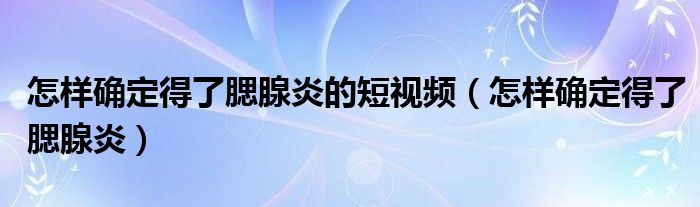 怎样确定得了腮腺炎的短视频（怎样确定得了腮腺炎）