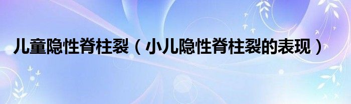 儿童隐性脊柱裂（小儿隐性脊柱裂的表现）