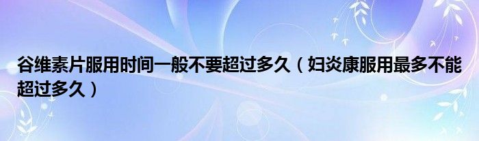 谷维素片服用时间一般不要超过多久（妇炎康服用最多不能超过多久）
