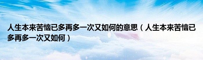 人生本来苦恼已多再多一次又如何的意思（人生本来苦恼已多再多一次又如何）