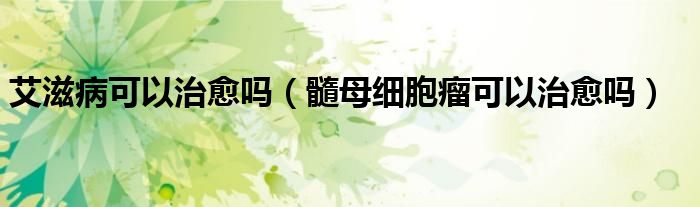 艾滋病可以治愈吗（髓母细胞瘤可以治愈吗）