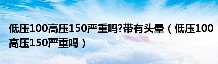 低压100高压150严重吗?带有头晕（低压100高压150严重吗）