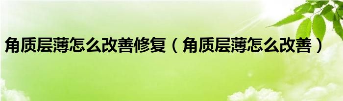 角质层薄怎么改善修复（角质层薄怎么改善）