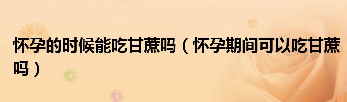 怀孕的时候能吃甘蔗吗（怀孕期间可以吃甘蔗吗）