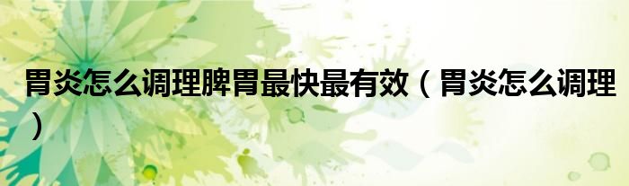 胃炎怎么调理脾胃最快最有效（胃炎怎么调理）