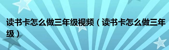 读书卡怎么做三年级视频（读书卡怎么做三年级）