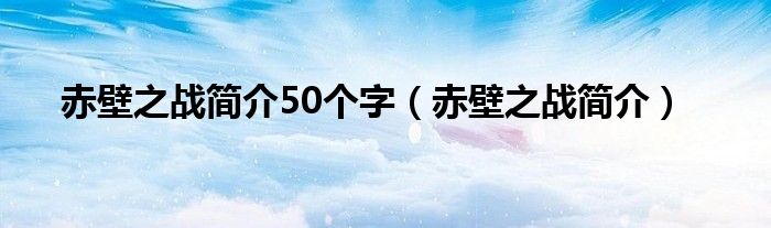 赤壁之战简介50个字（赤壁之战简介）