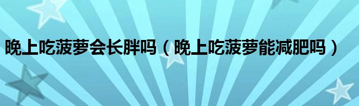 晚上吃菠萝会长胖吗（晚上吃菠萝能减肥吗）