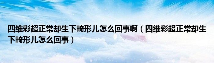 四维彩超正常却生下畸形儿怎么回事啊（四维彩超正常却生下畸形儿怎么回事）