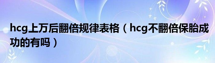 hcg上万后翻倍规律表格（hcg不翻倍保胎成功的有吗）