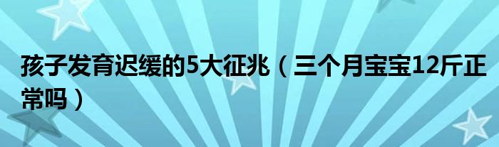 孩子发育迟缓的5大征兆（三个月宝宝12斤正常吗）