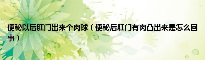 便秘以后肛门出来个肉球（便秘后肛门有肉凸出来是怎么回事）
