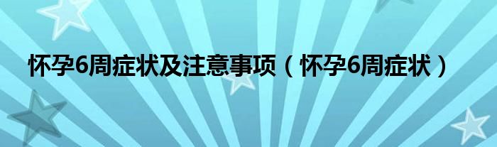 怀孕6周症状及注意事项（怀孕6周症状）