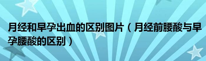 月经和早孕出血的区别图片（月经前腰酸与早孕腰酸的区别）