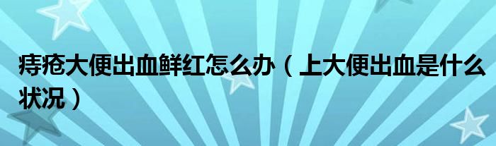 痔疮大便出血鲜红怎么办（上大便出血是什么状况）