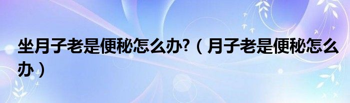 坐月子老是便秘怎么办?（月子老是便秘怎么办）