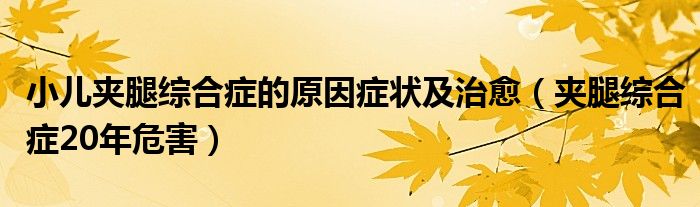 小儿夹腿综合症的原因症状及治愈（夹腿综合症20年危害）