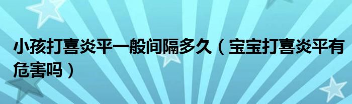 小孩打喜炎平一般间隔多久（宝宝打喜炎平有危害吗）