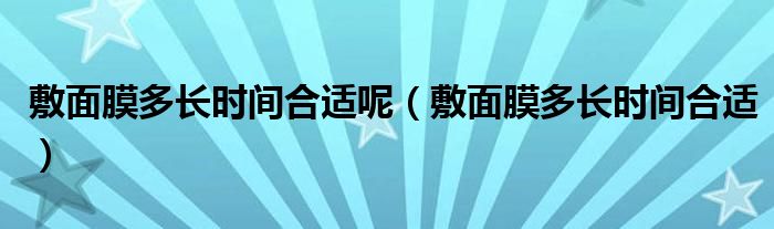 敷面膜多长时间合适呢（敷面膜多长时间合适）