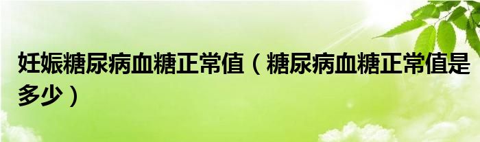 妊娠糖尿病血糖正常值（糖尿病血糖正常值是多少）