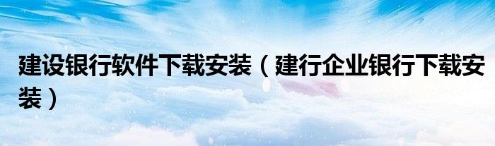 建设银行软件下载安装（建行企业银行下载安装）