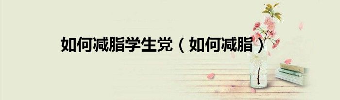 如何减脂学生党（如何减脂）