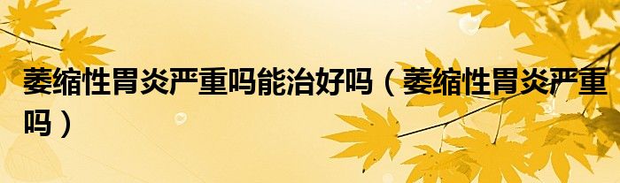 萎缩性胃炎严重吗能治好吗（萎缩性胃炎严重吗）