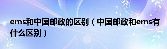 ems和中国邮政的区别（中国邮政和ems有什么区别）