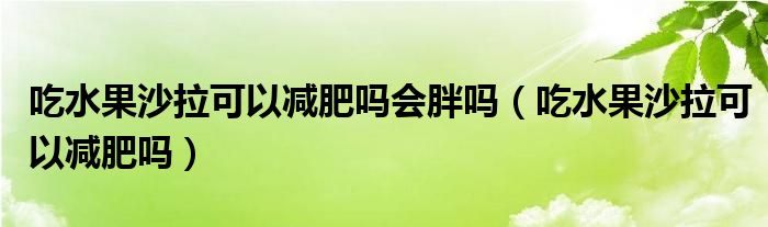 吃水果沙拉可以减肥吗会胖吗（吃水果沙拉可以减肥吗）