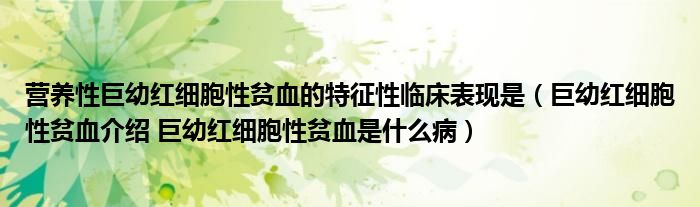 营养性巨幼红细胞性贫血的特征性临床表现是（巨幼红细胞性贫血介绍 巨幼红细胞性贫血是什么病）