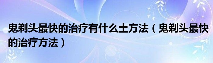 鬼剃头最快的治疗有什么土方法（鬼剃头最快的治疗方法）