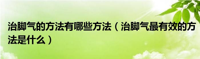 治脚气的方法有哪些方法（治脚气最有效的方法是什么）