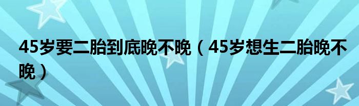 45岁要二胎到底晚不晚（45岁想生二胎晚不晚）