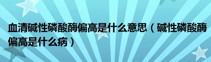 血清碱性磷酸酶偏高是什么意思（碱性磷酸酶偏高是什么病）