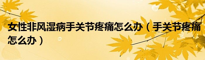女性非风湿病手关节疼痛怎么办（手关节疼痛怎么办）