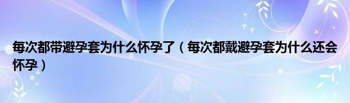 每次都带避孕套为什么怀孕了（每次都戴避孕套为什么还会怀孕）