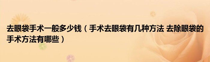 去眼袋手术一般多少钱（手术去眼袋有几种方法 去除眼袋的手术方法有哪些）