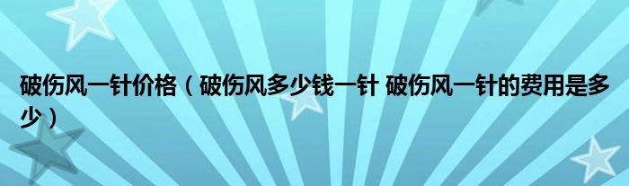 破伤风一针价格（破伤风多少钱一针 破伤风一针的费用是多少）