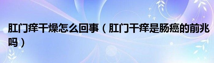 肛门痒干燥怎么回事（肛门干痒是肠癌的前兆吗）