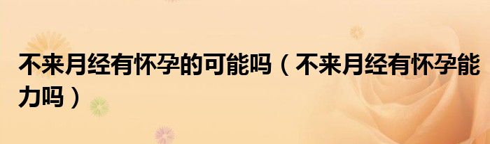 不来月经有怀孕的可能吗（不来月经有怀孕能力吗）