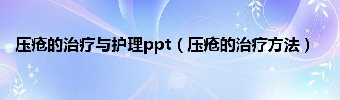 压疮的治疗与护理ppt（压疮的治疗方法）