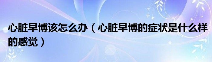 心脏早博该怎么办（心脏早博的症状是什么样的感觉）