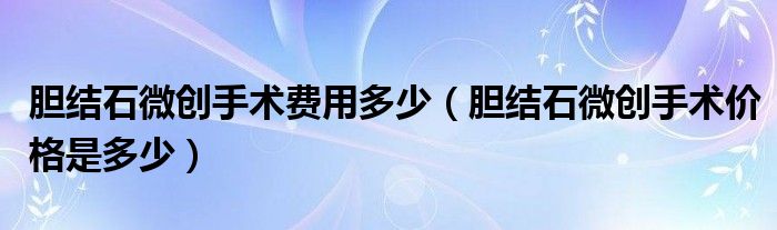 胆结石微创手术费用多少（胆结石微创手术价格是多少）