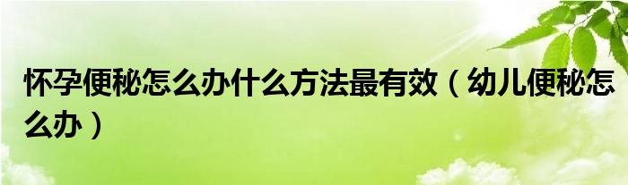 怀孕便秘怎么办什么方法最有效（幼儿便秘怎么办）