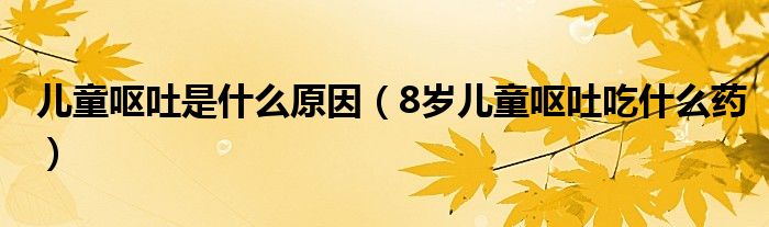 儿童呕吐是什么原因（8岁儿童呕吐吃什么药）