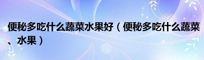 便秘多吃什么蔬菜水果好（便秘多吃什么蔬菜、水果）