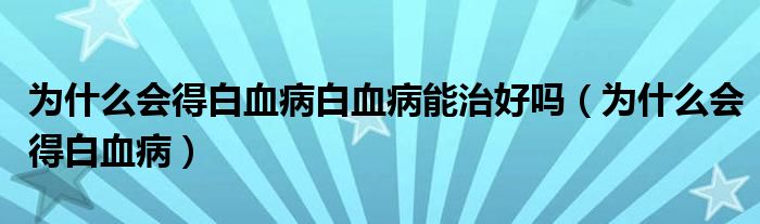 为什么会得白血病白血病能治好吗（为什么会得白血病）